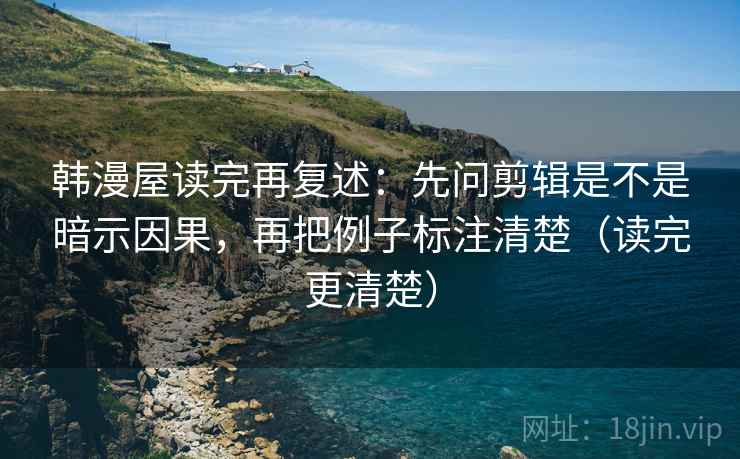 韩漫屋读完再复述：先问剪辑是不是暗示因果，再把例子标注清楚（读完更清楚）