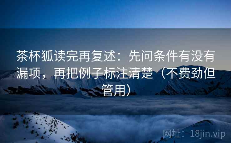 茶杯狐读完再复述:先问条件有没有漏项,再把例子标注清楚(不费劲但管用) 茶杯狐读完再复述:先问条件有没有漏项,再把例子标注清楚(不费劲但管用)