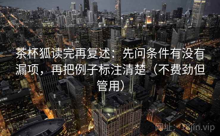 茶杯狐读完再复述:先问条件有没有漏项,再把例子标注清楚(不费劲但管用) 茶杯狐读完再复述:先问条件有没有漏项,再把例子标注清楚(不费劲但管用)