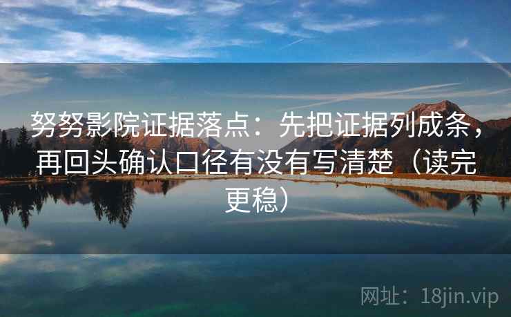 努努影院证据落点:先把证据列成条,再回头确认口径有没有写清楚(读完更稳) 努努影院证据落点:先把证据列成条,再回头确认口径有没有写清楚(读完更稳)