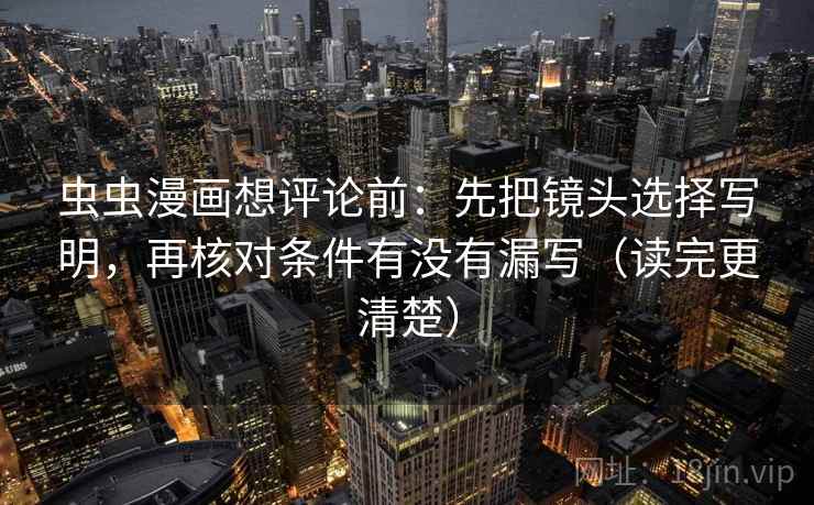 虫虫漫画想评论前:先把镜头选择写明,再核对条件有没有漏写(读完更清楚) 虫虫漫画想评论前:先把镜头选择写明,再核对条件有没有漏写(读完更清楚)