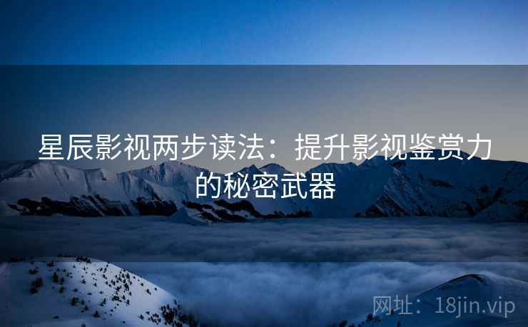 星辰影视两步读法:提升影视鉴赏力的秘密武器 星辰影视两步读法:提升影视鉴赏力的秘密武器