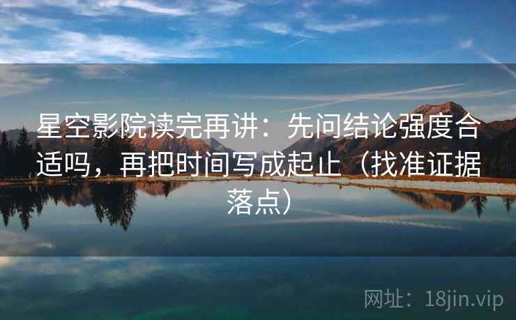 星空影院读完再讲:先问结论强度合适吗,再把时间写成起止(找准证据落点) 星空影院读完再讲:先问结论强度合适吗,再把时间写成起止(找准证据落点)