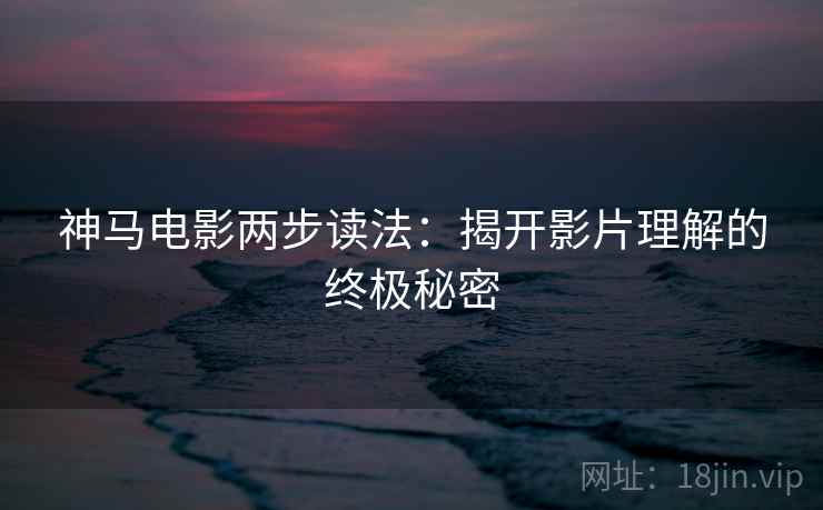 神马电影两步读法：揭开影片理解的终极秘密