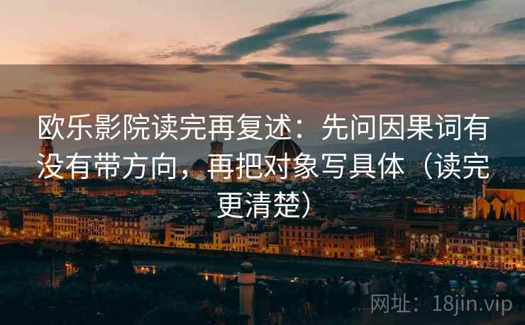欧乐影院读完再复述：先问因果词有没有带方向，再把对象写具体（读完更清楚）