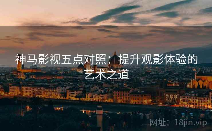 神马影视五点对照：提升观影体验的艺术之道
