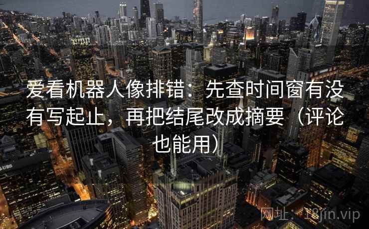 爱看机器人像排错:先查时间窗有没有写起止,再把结尾改成摘要(评论也能用) 爱看机器人像排错:先查时间窗有没有写起止,再把结尾改成摘要(评论也能用)