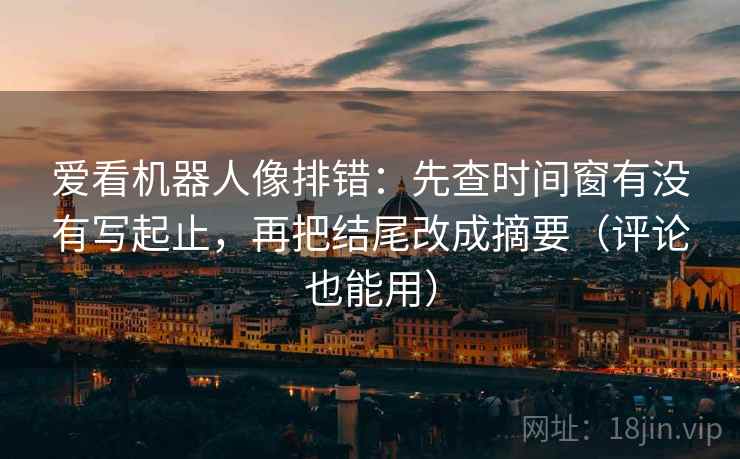 爱看机器人像排错:先查时间窗有没有写起止,再把结尾改成摘要(评论也能用) 爱看机器人像排错:先查时间窗有没有写起止,再把结尾改成摘要(评论也能用)