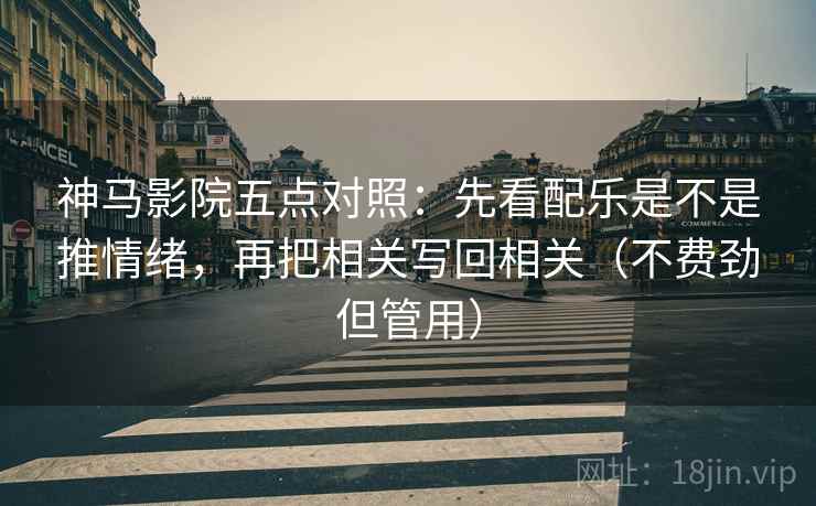 神马影院五点对照：先看配乐是不是推情绪，再把相关写回相关（不费劲但管用）