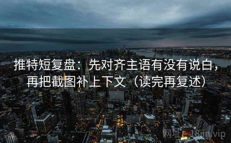 推特短复盘:先对齐主语有没有说白,再把截图补上下文(读完再复述) 推特短复盘:先对齐主语有没有说白,再把截图补上下文(读完再复述)