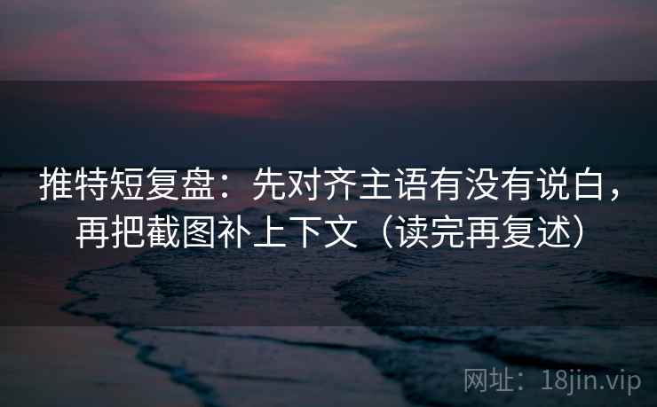 推特短复盘:先对齐主语有没有说白,再把截图补上下文(读完再复述) 推特短复盘:先对齐主语有没有说白,再把截图补上下文(读完再复述)