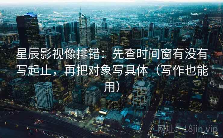 星辰影视像排错:先查时间窗有没有写起止,再把对象写具体(写作也能用) 星辰影视像排错:先查时间窗有没有写起止,再把对象写具体(写作也能用)