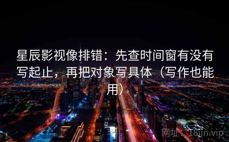 星辰影视像排错:先查时间窗有没有写起止,再把对象写具体(写作也能用) 星辰影视像排错:先查时间窗有没有写起止,再把对象写具体(写作也能用)