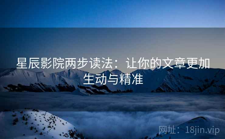 星辰影院两步读法:让你的文章更加生动与精准 星辰影院两步读法:让你的文章更加生动与精准