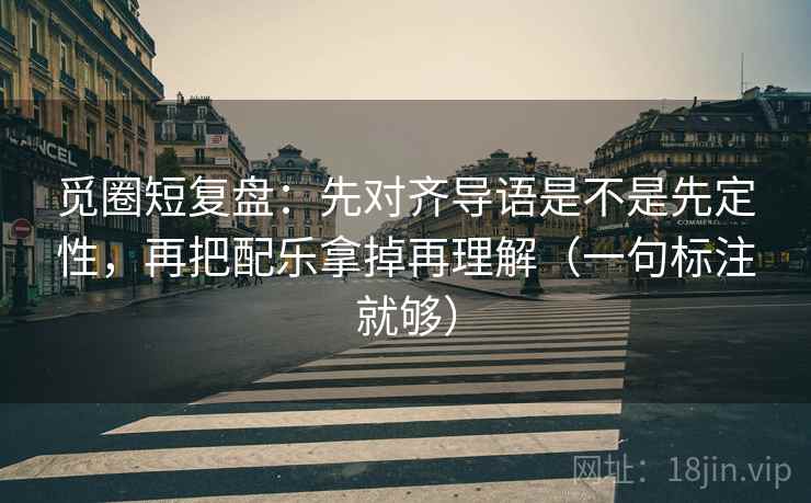 觅圈短复盘：先对齐导语是不是先定性，再把配乐拿掉再理解（一句标注就够）