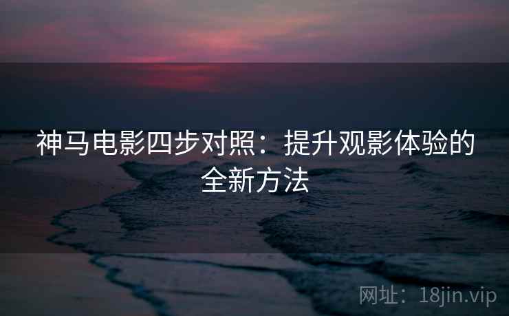 神马电影四步对照:提升观影体验的全新方法 神马电影四步对照:提升观影体验的全新方法