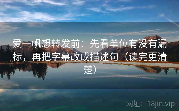 爱一帆想转发前:先看单位有没有漏标,再把字幕改成描述句(读完更清楚) 爱一帆想转发前:先看单位有没有漏标,再把字幕改成描述句(读完更清楚)