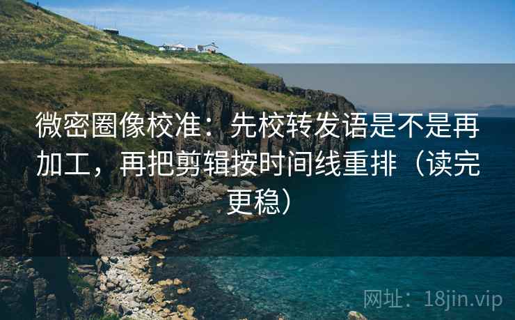 微密圈像校准:先校转发语是不是再加工,再把剪辑按时间线重排(读完更稳) 微密圈像校准:先校转发语是不是再加工,再把剪辑按时间线重排(读完更稳)