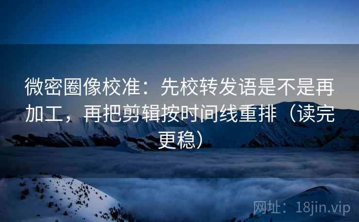 微密圈像校准:先校转发语是不是再加工,再把剪辑按时间线重排(读完更稳) 微密圈像校准:先校转发语是不是再加工,再把剪辑按时间线重排(读完更稳)