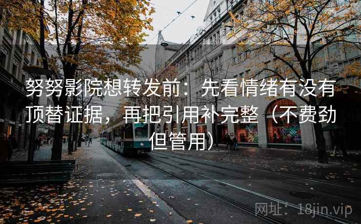 努努影院想转发前:先看情绪有没有顶替证据,再把引用补完整(不费劲但管用) 努努影院想转发前:先看情绪有没有顶替证据,再把引用补完整(不费劲但管用)