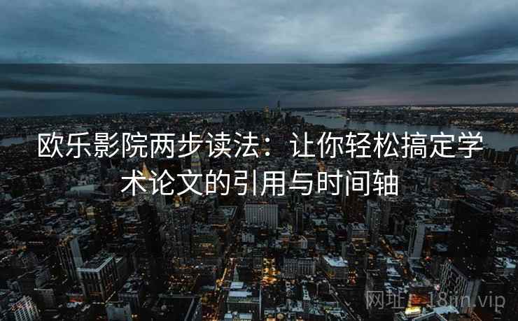 欧乐影院两步读法:让你轻松搞定学术论文的引用与时间轴 欧乐影院两步读法:让你轻松搞定学术论文的引用与时间轴