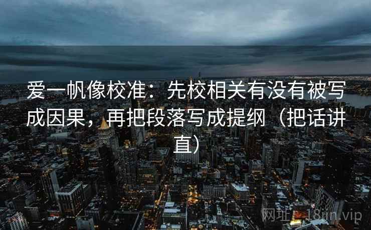 爱一帆像校准:先校相关有没有被写成因果,再把段落写成提纲(把话讲直) 爱一帆像校准:先校相关有没有被写成因果,再把段落写成提纲(把话讲直)