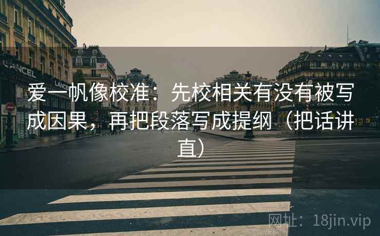 爱一帆像校准:先校相关有没有被写成因果,再把段落写成提纲(把话讲直) 爱一帆像校准:先校相关有没有被写成因果,再把段落写成提纲(把话讲直)