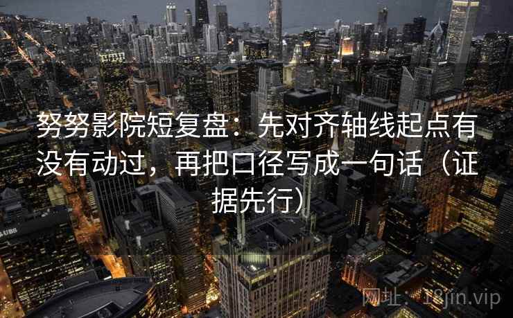 努努影院短复盘:先对齐轴线起点有没有动过,再把口径写成一句话(证据先行) 努努影院短复盘:先对齐轴线起点有没有动过,再把口径写成一句话(证据先行)