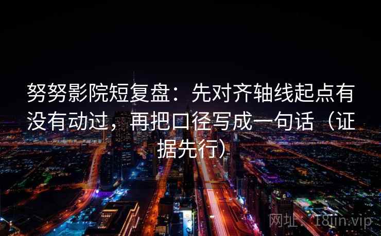 努努影院短复盘:先对齐轴线起点有没有动过,再把口径写成一句话(证据先行) 努努影院短复盘:先对齐轴线起点有没有动过,再把口径写成一句话(证据先行)