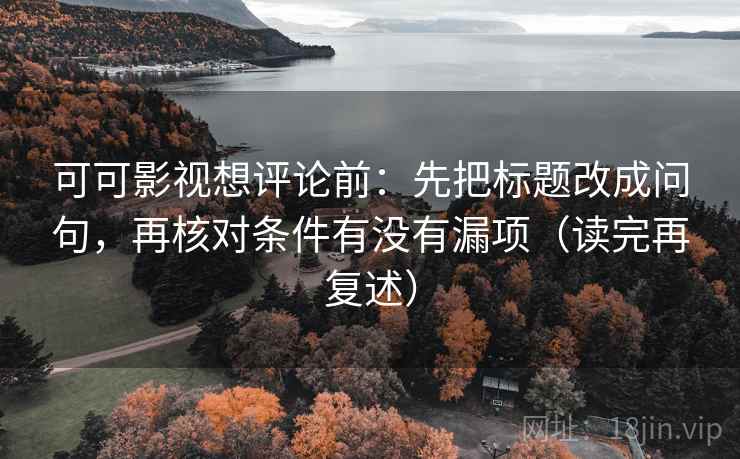 可可影视想评论前:先把标题改成问句,再核对条件有没有漏项(读完再复述) 可可影视想评论前:先把标题改成问句,再核对条件有没有漏项(读完再复述)