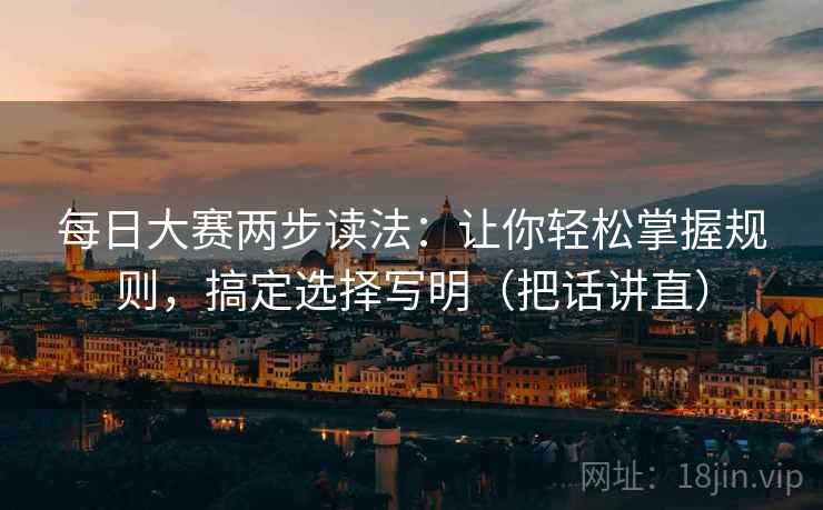 每日大赛两步读法:让你轻松掌握规则,搞定选择写明(把话讲直) 每日大赛两步读法:让你轻松掌握规则,搞定选择写明(把话讲直)