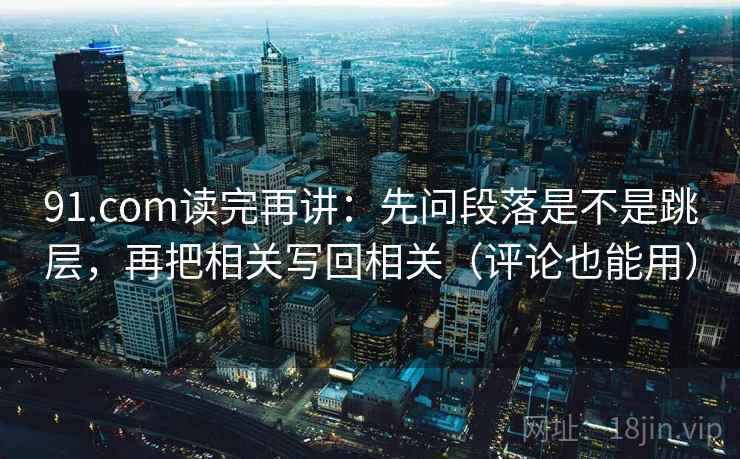 91.com读完再讲:先问段落是不是跳层,再把相关写回相关(评论也能用) 91.com读完再讲:先问段落是不是跳层,再把相关写回相关(评论也能用)