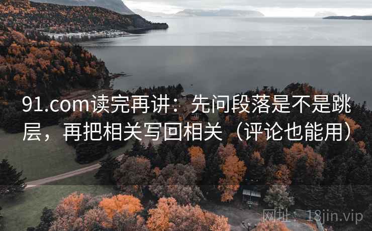 91.com读完再讲:先问段落是不是跳层,再把相关写回相关(评论也能用) 91.com读完再讲:先问段落是不是跳层,再把相关写回相关(评论也能用)