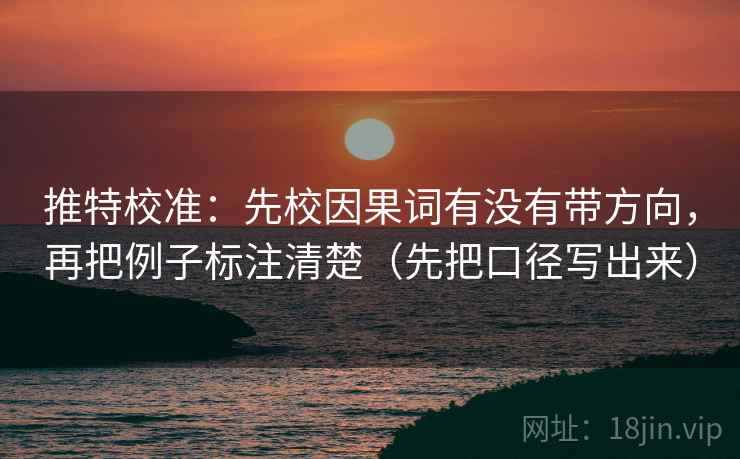 推特校准:先校因果词有没有带方向,再把例子标注清楚(先把口径写出来) 推特校准:先校因果词有没有带方向,再把例子标注清楚(先把口径写出来)