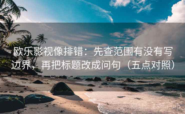 欧乐影视像排错:先查范围有没有写边界,再把标题改成问句(五点对照) 欧乐影视像排错:先查范围有没有写边界,再把标题改成问句(五点对照)