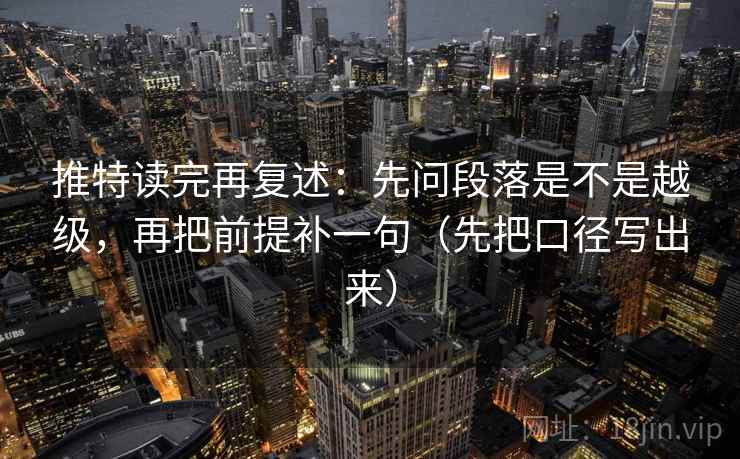 推特读完再复述:先问段落是不是越级,再把前提补一句(先把口径写出来) 推特读完再复述:先问段落是不是越级,再把前提补一句(先把口径写出来)