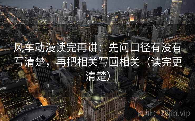 风车动漫读完再讲:先问口径有没有写清楚,再把相关写回相关(读完更清楚) 风车动漫读完再讲:先问口径有没有写清楚,再把相关写回相关(读完更清楚)