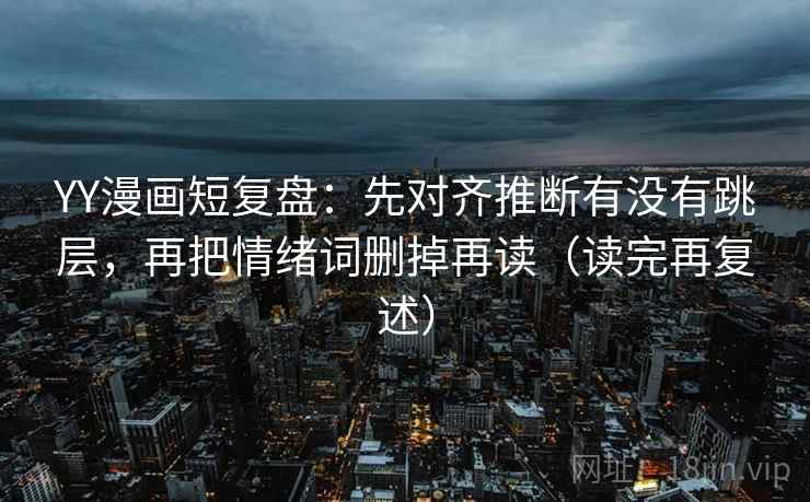 YY漫画短复盘:先对齐推断有没有跳层,再把情绪词删掉再读(读完再复述) YY漫画短复盘:先对齐推断有没有跳层,再把情绪词删掉再读(读完再复述)