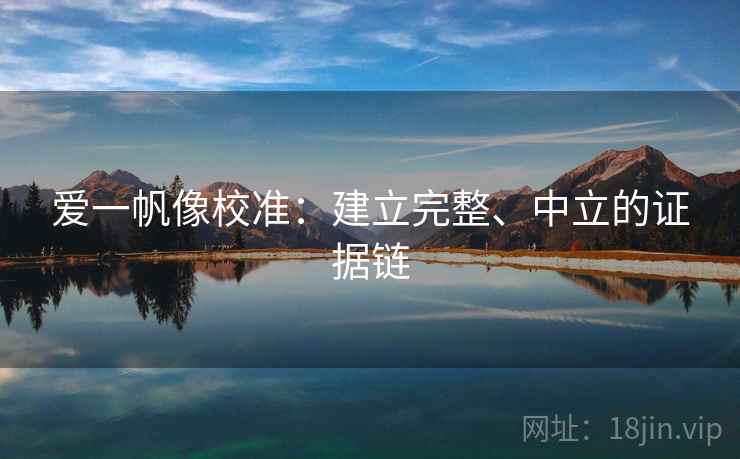 爱一帆像校准:建立完整、中立的证据链 爱一帆像校准:建立完整、中立的证据链
