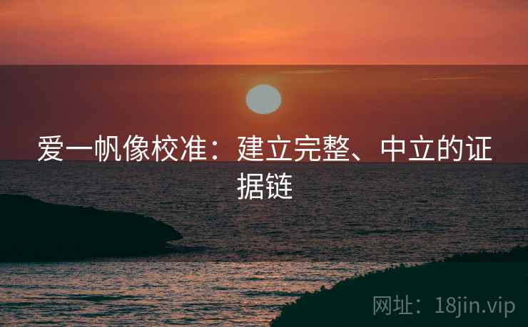 爱一帆像校准:建立完整、中立的证据链 爱一帆像校准:建立完整、中立的证据链