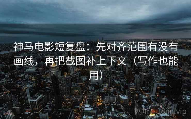 神马电影短复盘:先对齐范围有没有画线,再把截图补上下文(写作也能用) 神马电影短复盘:先对齐范围有没有画线,再把截图补上下文(写作也能用)