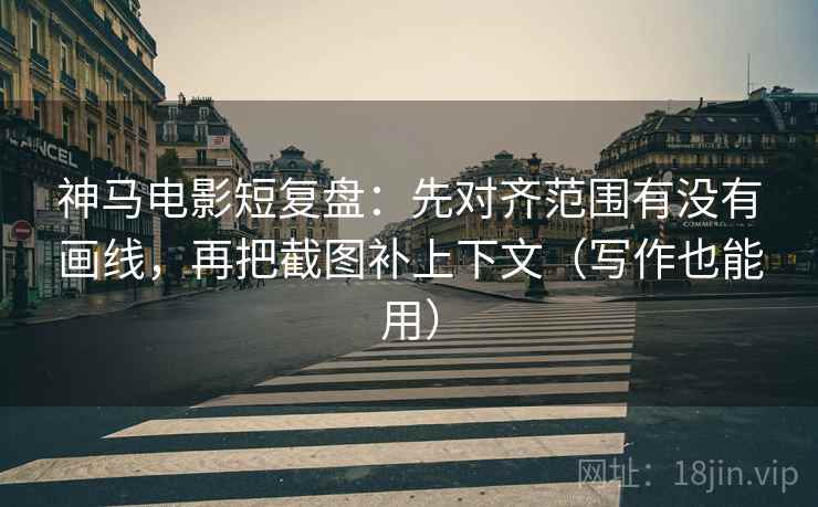 神马电影短复盘:先对齐范围有没有画线,再把截图补上下文(写作也能用) 神马电影短复盘:先对齐范围有没有画线,再把截图补上下文(写作也能用)