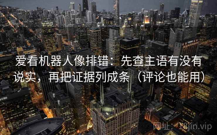 爱看机器人像排错:先查主语有没有说实,再把证据列成条(评论也能用) 爱看机器人像排错:先查主语有没有说实,再把证据列成条(评论也能用)
