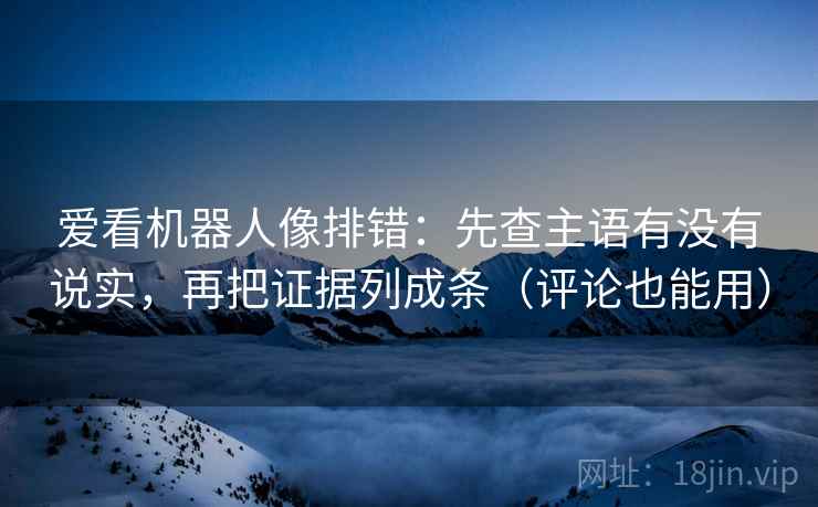 爱看机器人像排错:先查主语有没有说实,再把证据列成条(评论也能用) 爱看机器人像排错:先查主语有没有说实,再把证据列成条(评论也能用)