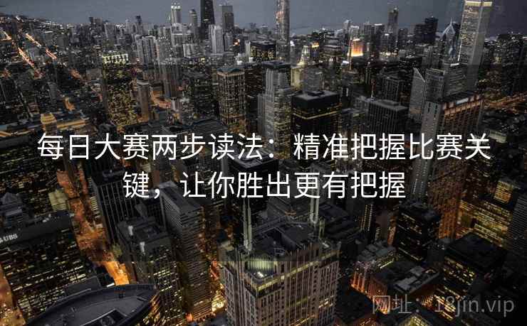 每日大赛两步读法:精准把握比赛关键,让你胜出更有把握 每日大赛两步读法:精准把握比赛关键,让你胜出更有把握