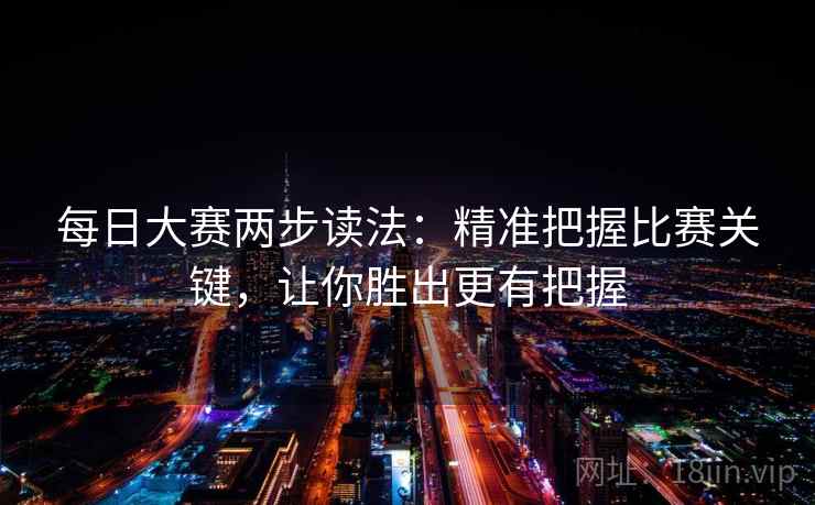 每日大赛两步读法:精准把握比赛关键,让你胜出更有把握 每日大赛两步读法:精准把握比赛关键,让你胜出更有把握