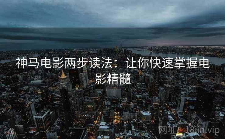 神马电影两步读法:让你快速掌握电影精髓 神马电影两步读法:让你快速掌握电影精髓