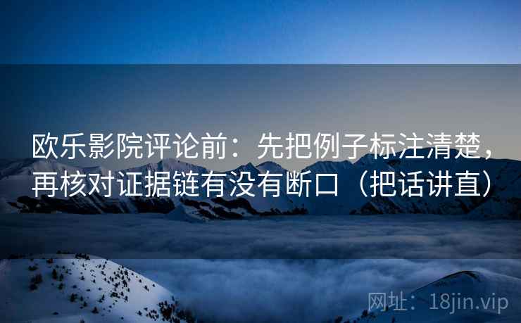 欧乐影院评论前:先把例子标注清楚,再核对证据链有没有断口(把话讲直) 欧乐影院评论前:先把例子标注清楚,再核对证据链有没有断口(把话讲直)