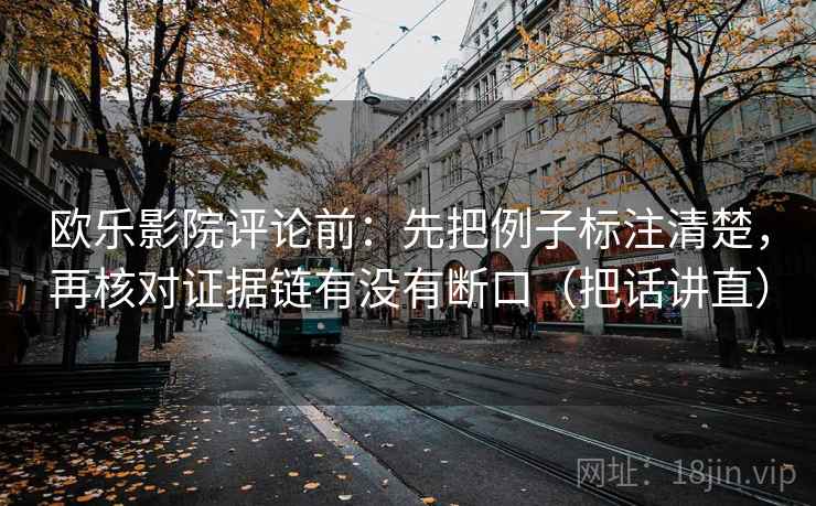 欧乐影院评论前:先把例子标注清楚,再核对证据链有没有断口(把话讲直) 欧乐影院评论前:先把例子标注清楚,再核对证据链有没有断口(把话讲直)
