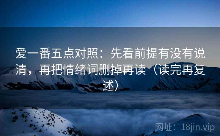 爱一番五点对照：先看前提有没有说清，再把情绪词删掉再读（读完再复述）